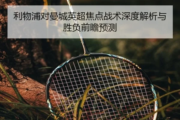 利物浦对曼城英超焦点战术深度解析与胜负前瞻预测